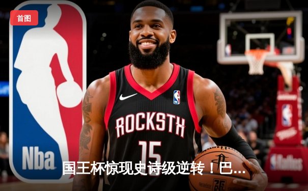 国王杯惊现史诗级逆转！巴萨加时4-3绝杀格拉纳达，梅西双响+92分钟绝平救主