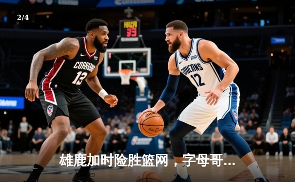 雄鹿加时险胜篮网，字母哥44分主宰天王山之战 - 2