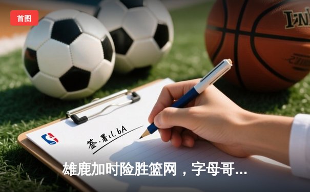 雄鹿加时险胜篮网，字母哥44分主宰关键战役