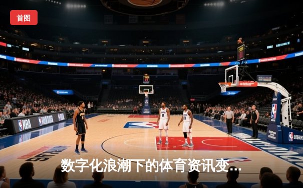 数字化浪潮下的体育资讯变革：大数据如何重塑观赛体验与产业生态