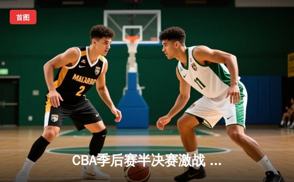 CBA季后赛半决赛激战 辽宁本钢加时逆转广东宏远夺赛点