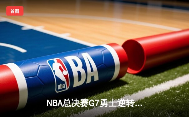 NBA总决赛G7勇士逆转凯尔特人夺冠 库里狂砍34分荣膺FMVP
