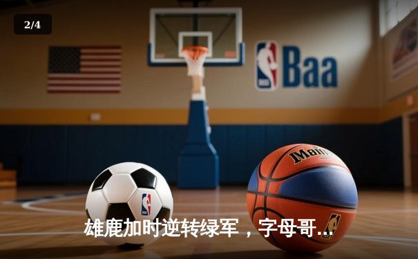 雄鹿加时逆转绿军，字母哥44分献赛季代表作 - 2