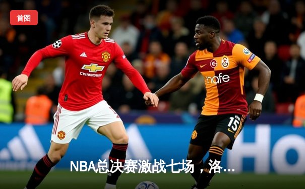 NBA总决赛激战七场，洛杉矶湖人队惊险夺冠