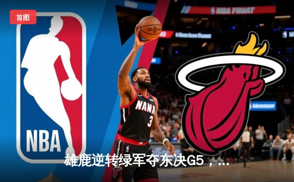 雄鹿逆转绿军夺东决G5，字母哥狂砍42分率队挺进总决赛