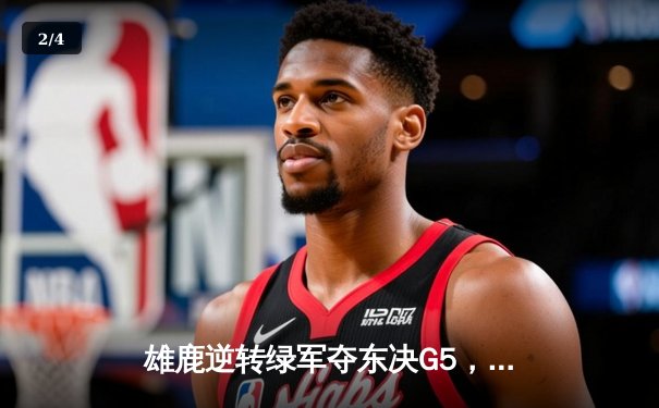 雄鹿逆转绿军夺东决G5，字母哥狂砍42分率队挺进总决赛 - 2